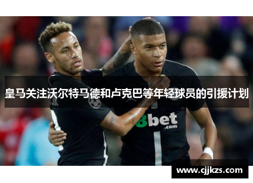 皇马关注沃尔特马德和卢克巴等年轻球员的引援计划