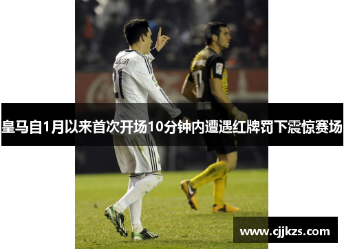 皇马自1月以来首次开场10分钟内遭遇红牌罚下震惊赛场