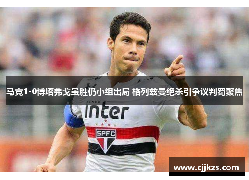 马竞1-0博塔弗戈虽胜仍小组出局 格列兹曼绝杀引争议判罚聚焦