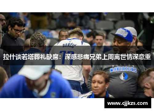 拉什谈若塔葬礼缺席：深感悲痛兄弟上周离世情深意重