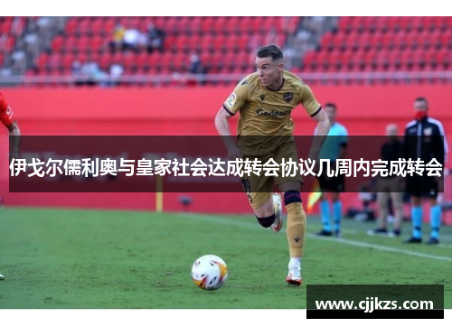 伊戈尔儒利奥与皇家社会达成转会协议几周内完成转会